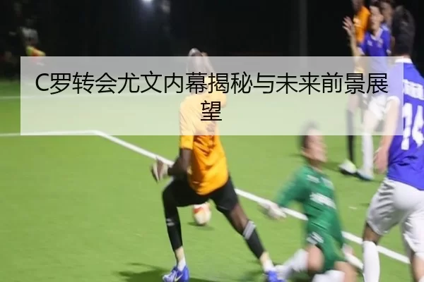 C罗转会尤文内幕揭秘与未来前景展望