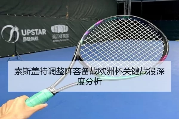 索斯盖特调整阵容备战欧洲杯关键战役深度分析
