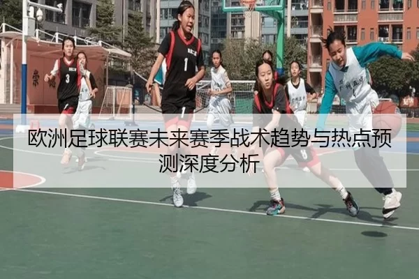 欧洲足球联赛未来赛季战术趋势与热点预测深度分析